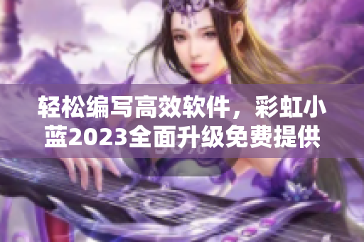 輕松編寫(xiě)高效軟件，彩虹小藍(lán)2023全面升級(jí)免費(fèi)提供