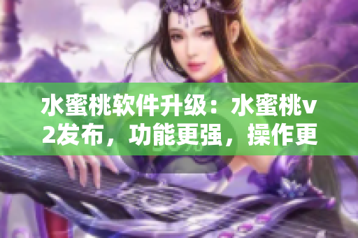 水蜜桃軟件升級：水蜜桃v2發(fā)布，功能更強，操作更簡便
