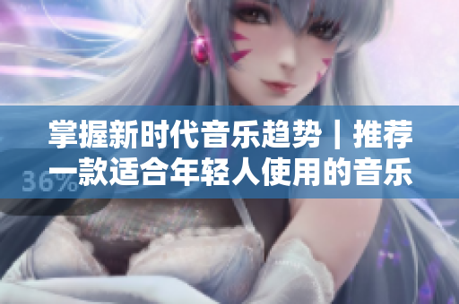掌握新時代音樂趨勢｜推薦一款適合年輕人使用的音樂播放器