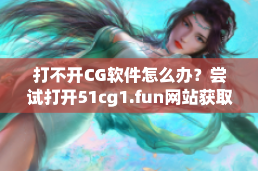 打不開CG軟件怎么辦？嘗試打開51cg1.fun網(wǎng)站獲取解決方案！