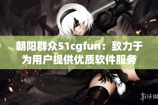 朝陽群眾51cgfun：致力于為用戶提供優(yōu)質(zhì)軟件服務(wù)