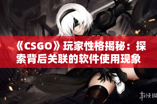 《CSGO》玩家性格揭秘：探索背后關(guān)聯(lián)的軟件使用現(xiàn)象