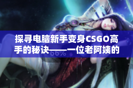 探尋電腦新手變身CSGO高手的秘訣——一位老阿姨的經(jīng)驗(yàn)分享