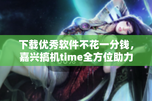 下載優(yōu)秀軟件不花一分錢，嘉興搞機(jī)time全方位助力你的軟件需求！