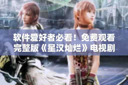 軟件愛好者必看！免費(fèi)觀看完整版《星漢燦爛》電視劇，隨時隨地暢享視界