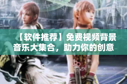 【軟件推薦】免費(fèi)視頻背景音樂大集合，助力你的創(chuàng)意制作！