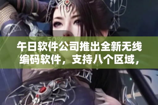 午日軟件公司推出全新無線編碼軟件，支持八個區(qū)域，滿足您不同編碼需求！