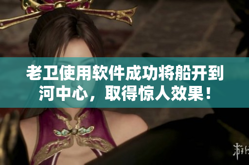 老衛(wèi)使用軟件成功將船開到河中心，取得驚人效果！