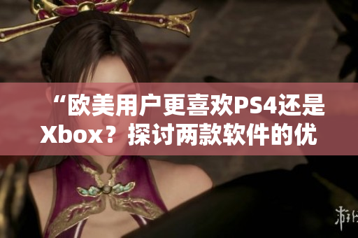 “歐美用戶更喜歡PS4還是Xbox？探討兩款軟件的優(yōu)缺點(diǎn)”