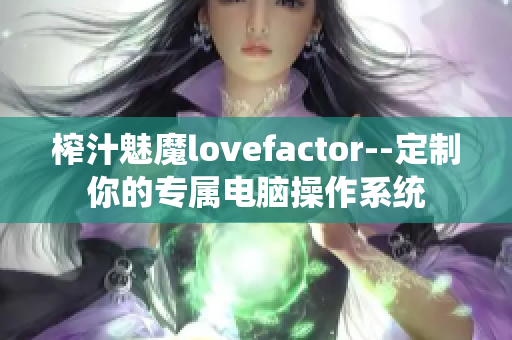 榨汁魅魔lovefactor--定制你的專屬電腦操作系統(tǒng)