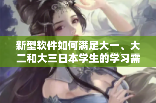 新型軟件如何滿足大一、大二和大三日本學(xué)生的學(xué)習(xí)需求？