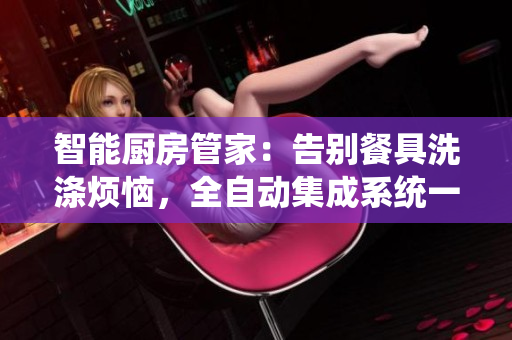 智能廚房管家：告別餐具洗滌煩惱，全自動(dòng)集成系統(tǒng)一鍵解決洗碗難題
