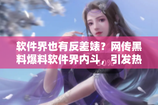 軟件界也有反差婊？網(wǎng)傳黑料爆料軟件界內(nèi)斗，引發(fā)熱議！