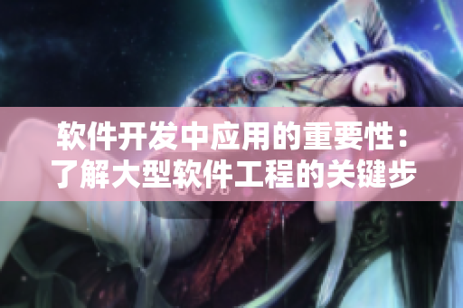 軟件開發(fā)中應(yīng)用的重要性：了解大型軟件工程的關(guān)鍵步驟