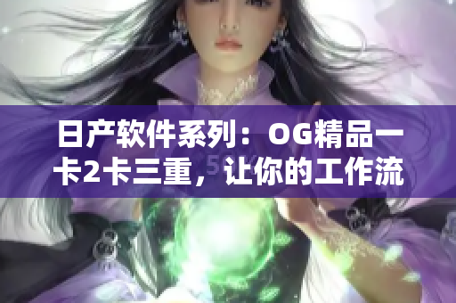 日產(chǎn)軟件系列：OG精品一卡2卡三重，讓你的工作流程更高效