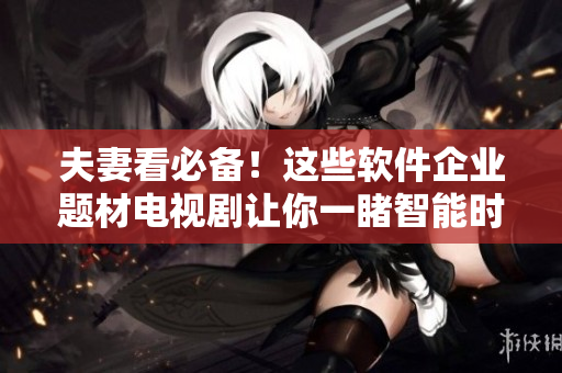 夫妻看必備！這些軟件企業(yè)題材電視劇讓你一睹智能時(shí)代背后的故事