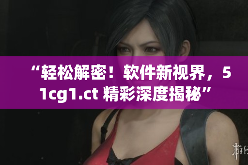 “輕松解密！軟件新視界，51cg1.ct 精彩深度揭秘”