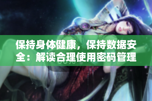 保持身體健康，保持?jǐn)?shù)據(jù)安全：解讀合理使用密碼管理軟件的重要性