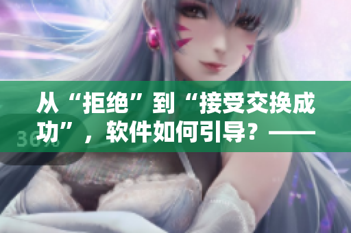 從“拒絕”到“接受交換成功”，軟件如何引導(dǎo)？——讓這些經(jīng)驗(yàn)告訴你