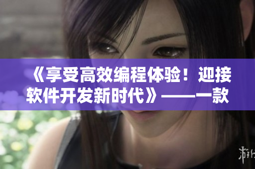 《享受高效編程體驗(yàn)！迎接軟件開(kāi)發(fā)新時(shí)代》——一款國(guó)產(chǎn)精品精華液的應(yīng)用探究