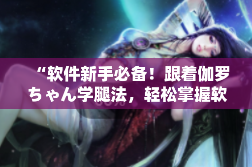 “軟件新手必備！跟著伽羅ちゃん學(xué)腿法，輕松掌握軟件技能！”