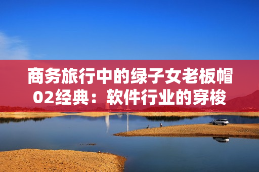 商務(wù)旅行中的綠子女老板帽02經(jīng)典：軟件行業(yè)的穿梭利器