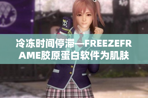 冷凍時(shí)間停滯—FREEZEFRAME膠原蛋白軟件為肌膚注入活力