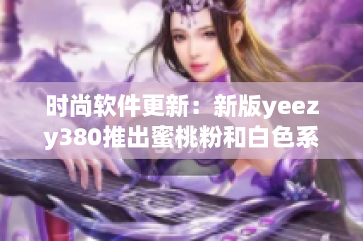 時尚軟件更新：新版yeezy380推出蜜桃粉和白色系運(yùn)動鞋款