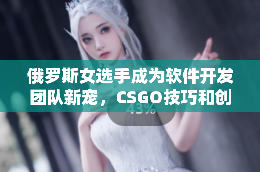 俄羅斯女選手成為軟件開發(fā)團(tuán)隊新寵，CSGO技巧和創(chuàng)造力轉(zhuǎn)化為優(yōu)秀編程能力
