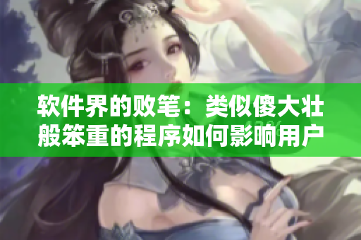 軟件界的敗筆：類似傻大壯般笨重的程序如何影響用戶體驗？！