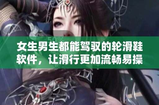 女生男生都能駕馭的輪滑鞋軟件，讓滑行更加流暢易操作！
