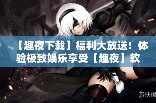 【趣夜下載】福利大放送！體驗極致娛樂享受【趣夜】軟件