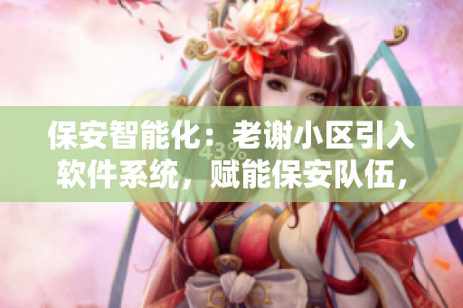 保安智能化：老謝小區(qū)引入軟件系統(tǒng)，賦能保安隊伍，贏得業(yè)主稱贊
