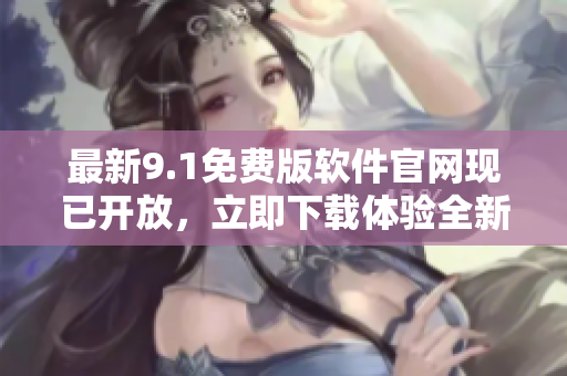 最新9.1免費版軟件官網(wǎng)現(xiàn)已開放，立即下載體驗全新功能！