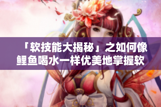 「軟技能大揭秘」之如何像鯉魚喝水一樣優(yōu)美地掌握軟件技能