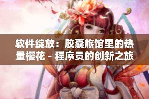 軟件綻放：膠囊旅館里的熱量櫻花 - 程序員的創(chuàng)新之旅