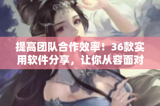 提高團(tuán)隊(duì)合作效率！36款實(shí)用軟件分享，讓你從容面對(duì)各種工作任務(wù)