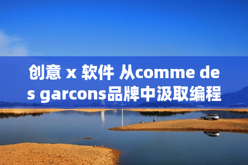 創(chuàng)意 x 軟件 從comme des garcons品牌中汲取編程靈感