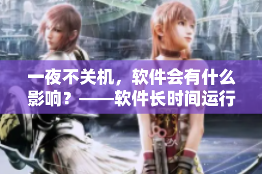 一夜不關(guān)機(jī)，軟件會(huì)有什么影響？——軟件長時(shí)間運(yùn)行的影響