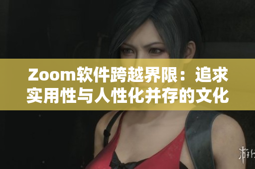Zoom軟件跨越界限：追求實(shí)用性與人性化并存的文化差異