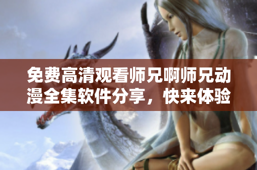 免費(fèi)高清觀看師兄啊師兄動(dòng)漫全集軟件分享，快來體驗(yàn)吧！