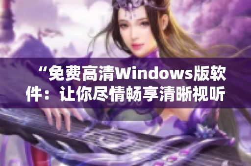 “免費(fèi)高清Windows版軟件：讓你盡情暢享清晰視聽體驗(yàn)！”