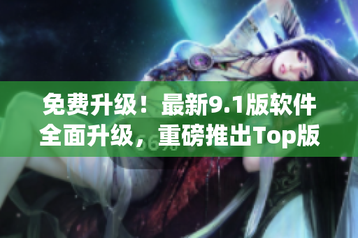 免費(fèi)升級！最新9.1版軟件全面升級，重磅推出Top版本