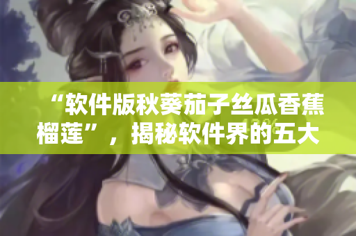 “軟件版秋葵茄子絲瓜香蕉榴蓮”，揭秘軟件界的五大熱門應用評測！