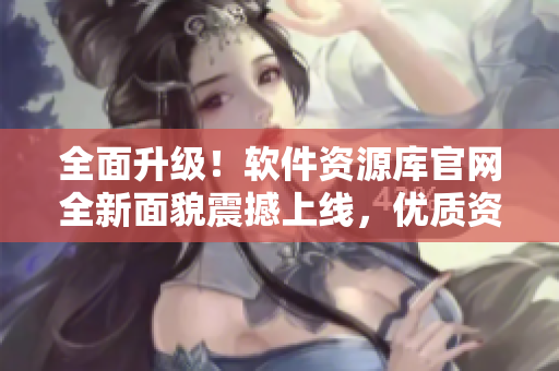 全面升級！軟件資源庫官網(wǎng)全新面貌震撼上線，優(yōu)質(zhì)資源一應(yīng)俱全！