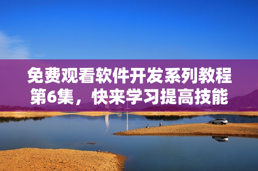 免費觀看軟件開發(fā)系列教程第6集，快來學(xué)習(xí)提高技能！