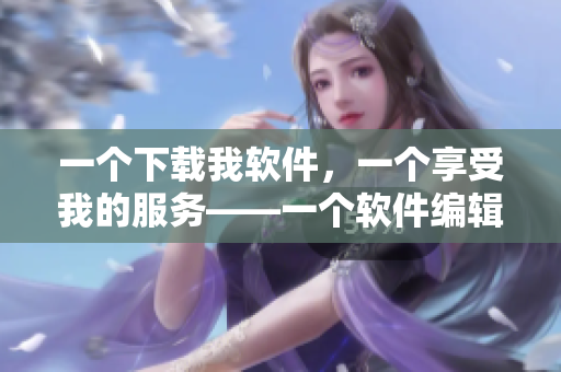 一個下載我軟件，一個享受我的服務(wù)——一個軟件編輯的自我期許