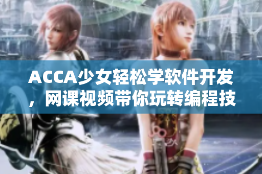 ACCA少女輕松學軟件開發(fā)，網(wǎng)課視頻帶你玩轉(zhuǎn)編程技能