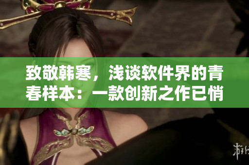 致敬韓寒，淺談軟件界的青春樣本：一款創(chuàng)新之作已悄然而至！