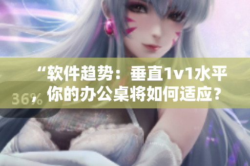 “軟件趨勢：垂直1v1水平，你的辦公桌將如何適應？”